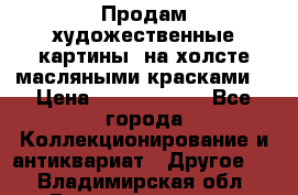 Продам художественные картины  на холсте масляными красками. › Цена ­ 8000-25000 - Все города Коллекционирование и антиквариат » Другое   . Владимирская обл.,Вязниковский р-н